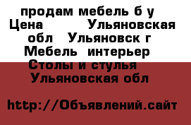 продам мебель б/у › Цена ­ 120 - Ульяновская обл., Ульяновск г. Мебель, интерьер » Столы и стулья   . Ульяновская обл.